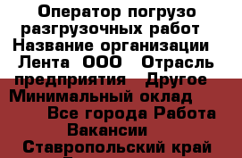 Оператор погрузо-разгрузочных работ › Название организации ­ Лента, ООО › Отрасль предприятия ­ Другое › Минимальный оклад ­ 29 000 - Все города Работа » Вакансии   . Ставропольский край,Ессентуки г.